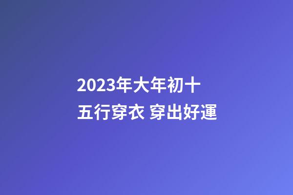 2023年大年初十五行穿衣 穿出好運